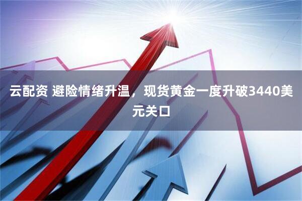 云配资 避险情绪升温，现货黄金一度升破3440美元关口