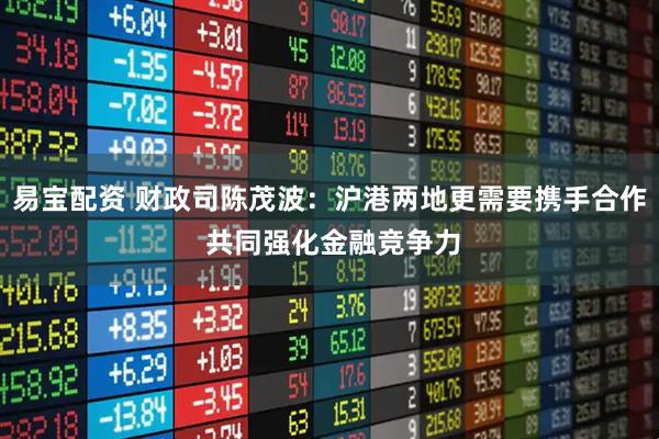 易宝配资 财政司陈茂波：沪港两地更需要携手合作 共同强化金融竞争力