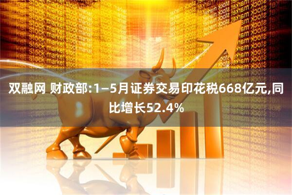 双融网 财政部:1—5月证券交易印花税668亿元,同比增长52.4%