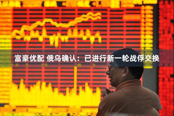 富豪优配 俄乌确认：已进行新一轮战俘交换