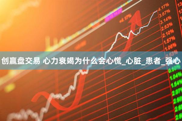 创赢盘交易 心力衰竭为什么会心慌_心脏_患者_强心