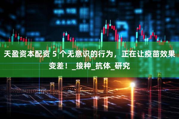 天盈资本配资 5 个无意识的行为，正在让疫苗效果变差！_接种_抗体_研究