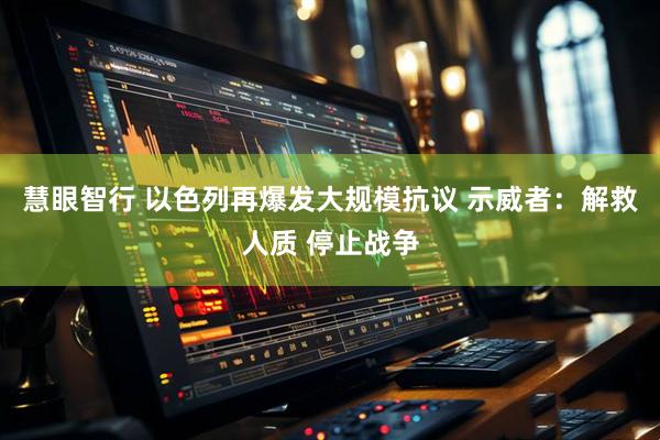 慧眼智行 以色列再爆发大规模抗议 示威者：解救人质 停止战争