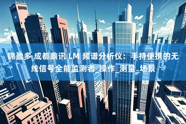 锦盈多 成都鼎讯 LM 频谱分析仪：手持便携的无线信号全能监测者_操作_测量_场景