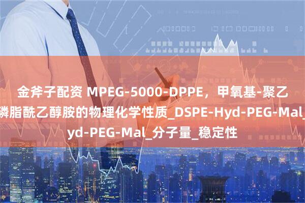 金斧子配资 MPEG-5000-DPPE，甲氧基-聚乙二醇-二棕榈酰磷脂酰乙醇胺的物理化学性质_DSPE-Hyd-PEG-Mal_分子量_稳定性