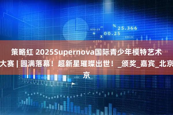 策略红 2025Supernova国际青少年模特艺术大赛 | 圆满落幕！超新星璀璨出世！_颁奖_嘉宾_北京