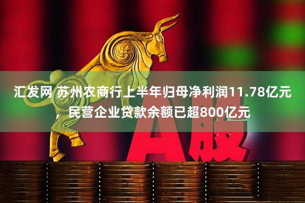 汇发网 苏州农商行上半年归母净利润11.78亿元，民营企业贷款余额已超800亿元