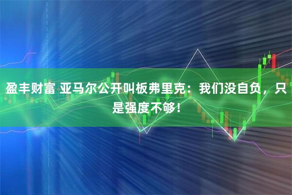 盈丰财富 亚马尔公开叫板弗里克：我们没自负，只是强度不够！