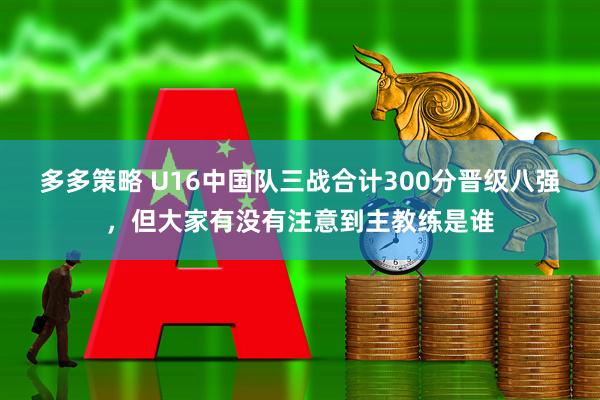 多多策略 U16中国队三战合计300分晋级八强，但大家有没有注意到主教练是谁