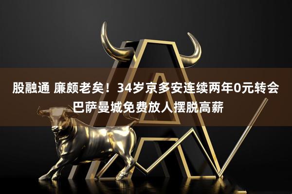股融通 廉颇老矣！34岁京多安连续两年0元转会 巴萨曼城免费放人摆脱高薪