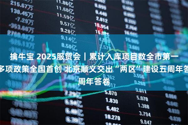 擒牛宝 2025服贸会｜累计入库项目数全市第一，多项政策全国首创 北京顺义交出“两区”建设五周年答卷