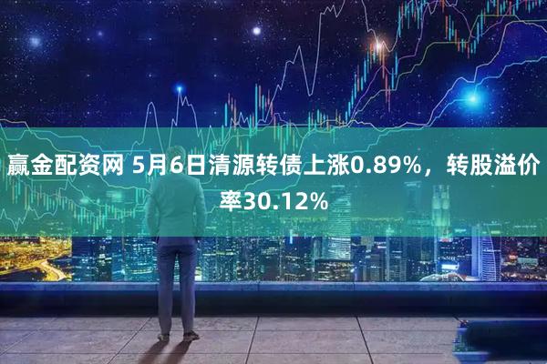 赢金配资网 5月6日清源转债上涨0.89%，转股溢价率30.12%