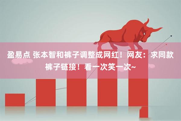 盈易点 张本智和裤子调整成网红！网友：求同款裤子链接！看一次笑一次~