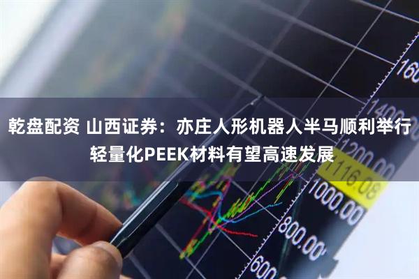 乾盘配资 山西证券：亦庄人形机器人半马顺利举行 轻量化PEEK材料有望高速发展