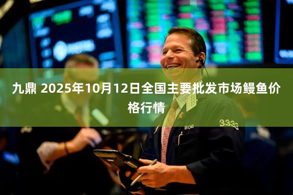 九鼎 2025年10月12日全国主要批发市场鳗鱼价格行情