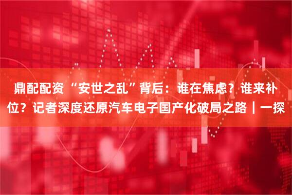 鼎配配资 “安世之乱”背后：谁在焦虑？谁来补位？记者深度还原汽车电子国产化破局之路｜一探