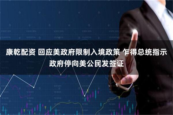 康乾配资 回应美政府限制入境政策 乍得总统指示政府停向美公民发签证