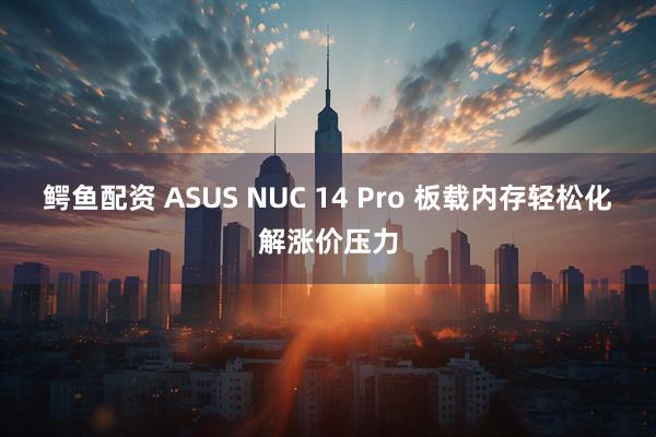 鳄鱼配资 ASUS NUC 14 Pro 板载内存轻松化解涨价压力