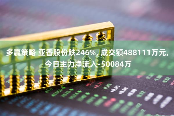 多赢策略 亚香股份跌246%, 成交额488111万元, 今日主力净流入-50084万