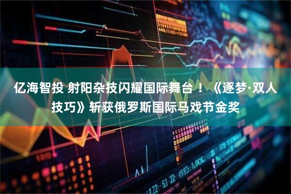 亿海智投 射阳杂技闪耀国际舞台 ！《逐梦·双人技巧》斩获俄罗斯国际马戏节金奖